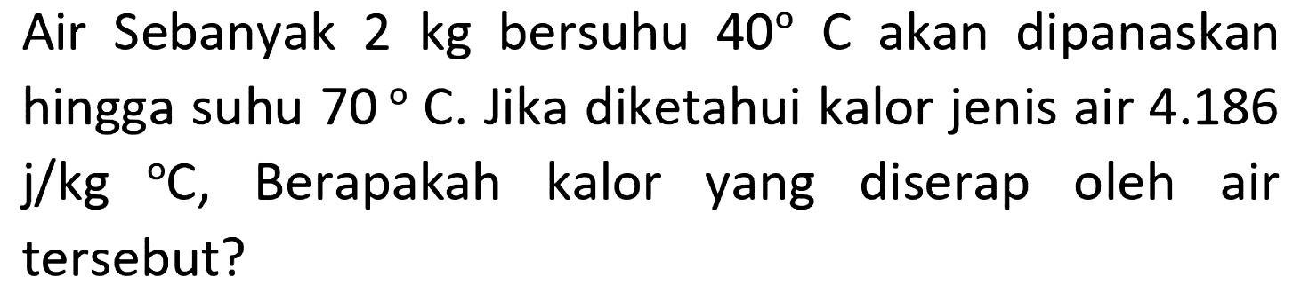 Air Sebanyak 2 kg bersuhu 40 C akan dipanaskan hingga suhu 70 C. Jika diketahui kalor jenis air 4.186 j/kg C, Berapakah kalor diserap yang oleh air tersebut?