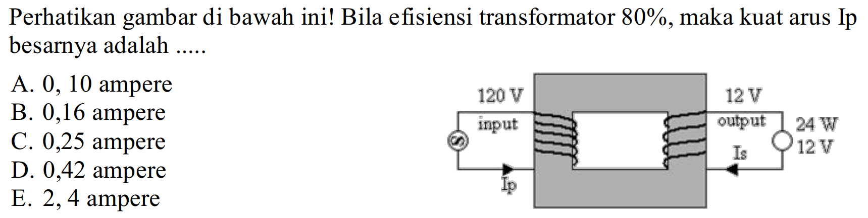 Perhatikan gambar di bawah ini! Bila efisiensi transformator 80%, maka kuat arus Ip besarnya adalah ..... 120 V 12 V input output 24 W Ip Is 12 V 