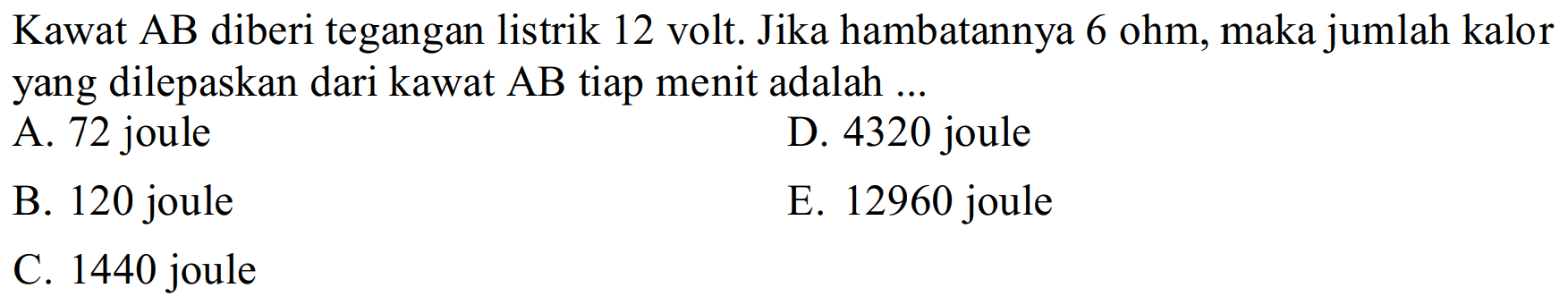 Kawat AB diberi tegangan listrik 12 volt. Jika hambatannya 6 ohm, maka jumlah kalor yang dilepaskan dari kawat AB tiap menit adalah ...