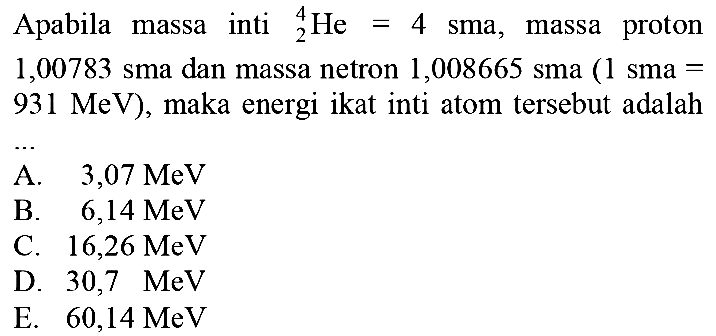 Apabila massa inti 4 2 He=4 sma, massa proton 1,00783 sma dan massa netron 1,008665 sma (1 sma=931 MeV), maka energi ikat inti atom tersebut adalah ...