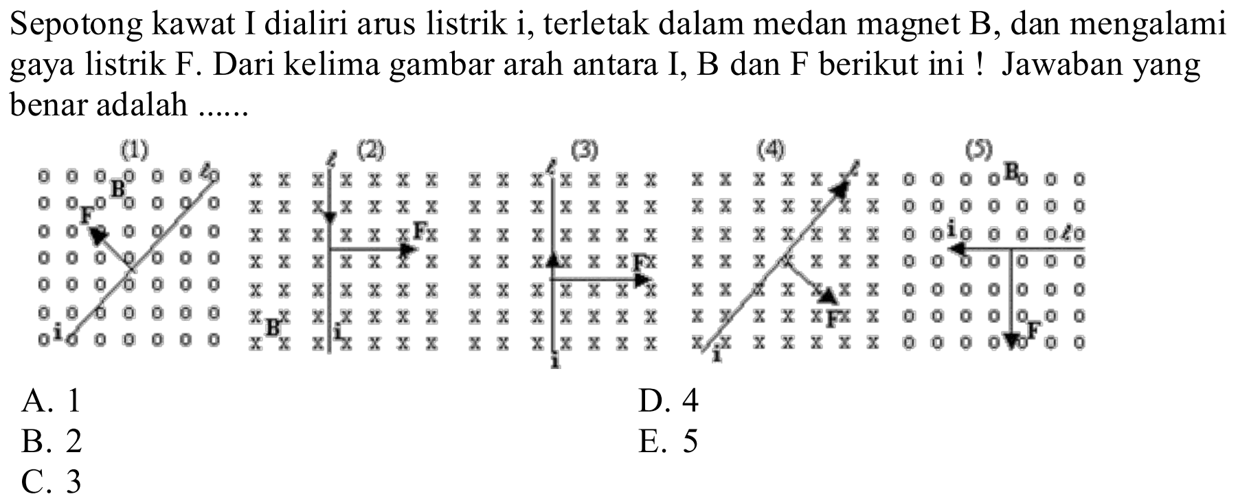 Sepotong kawat I dialiri arus listrik i, terletak dalam medan magnet B, dan mengalami gaya listrik F. Dari kelima gambar arah antara I, B dan F berikut ini ! Jawaban yang benar adalah ...