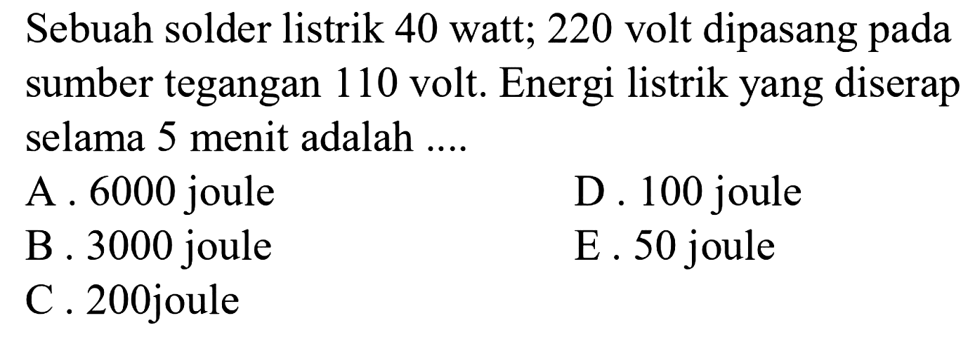 Sebuah solder listrik 40 watt; 220 volt dipasang pada sumber tegangan 110 volt. Energi listrik yang diserap selama 5 menit adalah