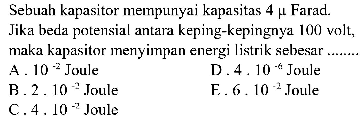 Sebuah kapasitor mempunyai kapasitas 4 mu Farad. Jika beda potensial antara keping-kepingnya 100 volt, maka kapasitor menyimpan energi listrik sebesar...