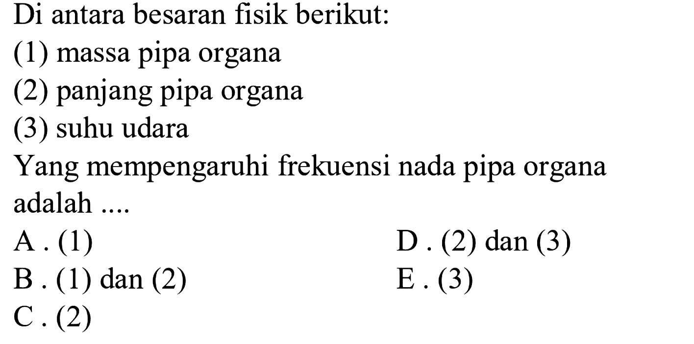 Di antara besaran fisik berikut:
(1) massa pipa organa
(2) panjang pipa organa
(3) suhu udara
Yang mempengaruhi frekuensi nada pipa organa adalah ....
A. (1)
D. (2) dan (3)
B. (1) dan (2)
E. (3)
C. (2)