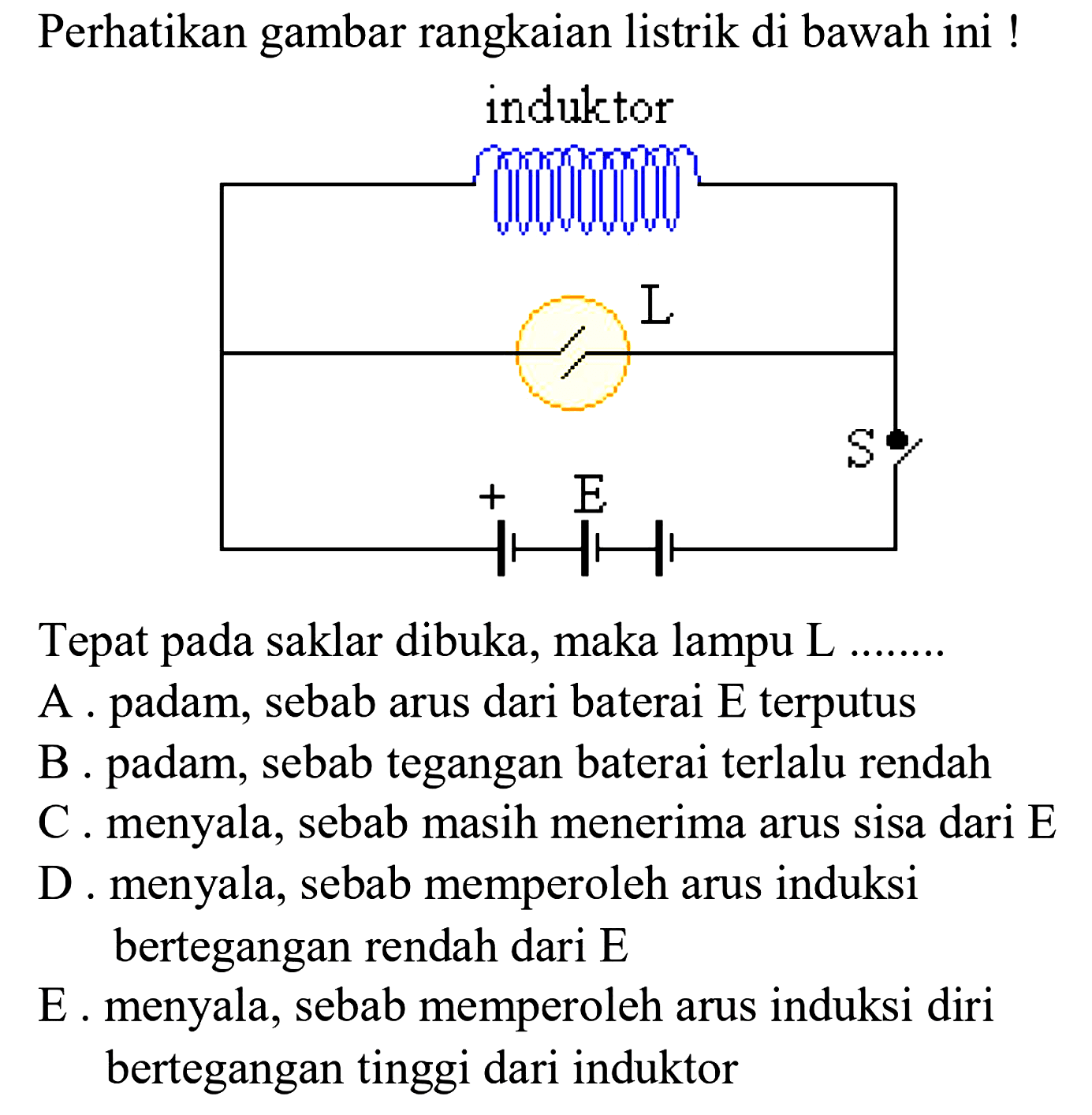 Perhatikan gambar rangkaian listrik di bawah ini !
induktor 
L
S
= E -
Tepat pada saklar dibuka, maka lampu L .....