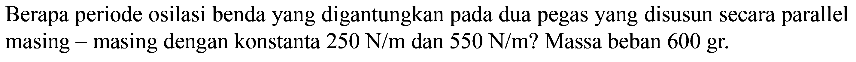 Berapa periode osilasi benda yang digantungkan pada dua pegas yang disusun secara parallel masing - masing dengan konstanta 250 N/m dan 550 N/m? Massa beban 600 gr.