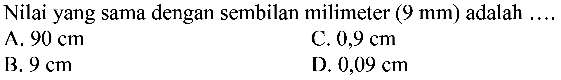 Nilai yang sama dengan sembilan milimeter (9 mm) adalah ....
A. 90 cm C. 0,9 cm B. 9 cm D. 0,09 cm