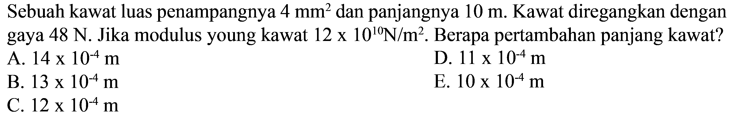 Sebuah kawat luas penampangnya 4 mm^2 dan panjangnya 10 m. Kawat diregangkan dengan gaya 48 N. Jika modulus young kawat 12 x 10^10 N/m^2. Berapa pertambahan panjang kawat?