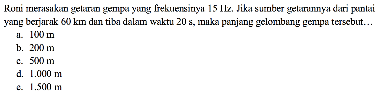 Roni merasakan getaran gempa yang frekuensinya  15 Hz . Jika sumber getarannya dari pantai yang berjarak  60 km  dan tiba dalam waktu  20 s , maka panjang gelombang gempa tersebut...