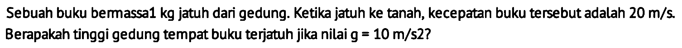 Sebuah buku bermassa1  kg  jatuh dari gedung. Ketika jatuh ke tanah, kecepatan buku tersebut adalah  20 m / s . Berapakah tinggi gedung tempat buku terjatuh jika nilai  g=10 m / s 2 ?