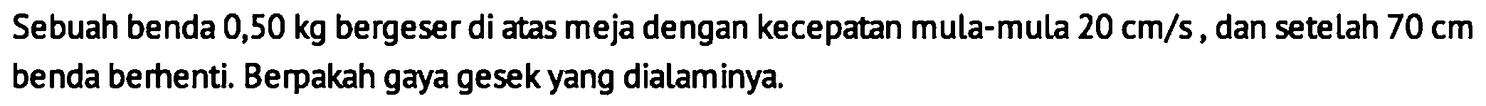 Sebuah benda  0,50 kg  bergeser di atas meja dengan kecepatan mula-mula  20 cm / s , dan setelah  70 cm  benda berhenti. Berpakah gaya gesek yang dialaminya.