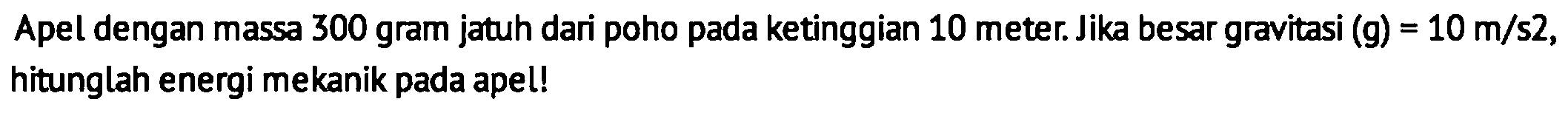 Apel dengan massa 300 gram jatuh dari poho pada ketinggian 10 meter. Jika besar gravitasi  (g)=10 m / s 2 , hitunglah energi mekanik pada apel!
