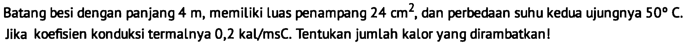 Batang besi dengan panjang 4 m, memiliki Luas penampang 24 cm^2, dan perbedaan suhu kedua ujungnya 50 C. Jika koefisien konduksi termalnya 0,2 kal/msC. Tentukan jumlah kalor yang dirambatkan!