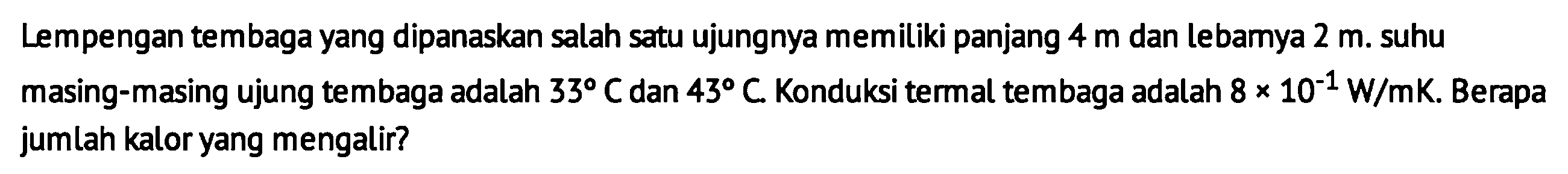 Lempengan tembaga yang dipanaskan salah satu ujungnya memiliki panjang 4 m dan lebarnya 2 m. suhu masing-masing ujung tembaga adalah 33 C dan 43 C. Konduksi termal tembaga adalah 8 x 10^(-1) W/mK. Berapa jumlah kalor yang mengalir?