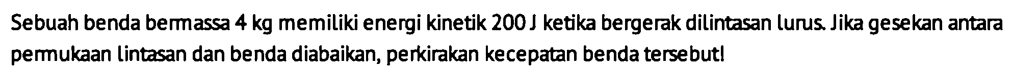 Sebuah benda bermassa  4 kg  memiliki energi kinetik  200 J ketika bergerak dilintasan lurus. Jika gesekan antara permukaan lintasan dan benda diabaikan, perkirakan kecepatan benda tersebut!