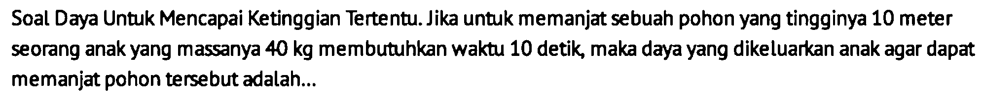 Soal Daya Untuk Mencapai Ketinggian Tertentu. Jika untuk memanjat sebuah pohon yang tingginya 10 meter seorang anak yang massanya  40 kg  membutuhkan waktu 10 detik, maka daya yang dikeluarkan anak agar dapat memanjat pohon tersebut adalah...