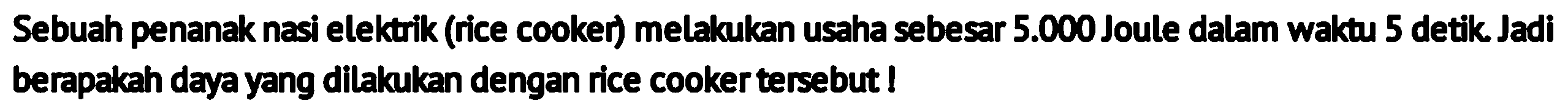 Sebuah penanak nasi elektrik (rice cooker) melakukan usaha sebesar  5.000  Joule dalam waktu 5 detik Jadi berapakah daya yang dilakukan dengan rice cooker tersebut !