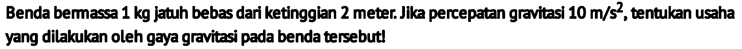 Benda bermassa  1 kg  jatuh bebas dari ketinggian 2 meter. Jika percepatan gravitasi  10 m / s^2 , tentukan usaha yang dilakukan oleh gaya gravitasi pada benda tersebutl