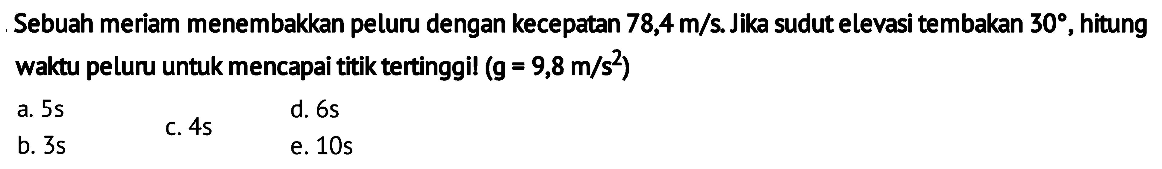 Sebuah meriam menembakkan peluru dengan kecepatan 78,4 m/s. Jika sudut elevasi tembakan 30, hitung waktu peluru untuk mencapai titik tertinggil (g=9,8 m/s^2)