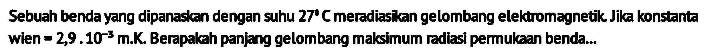 Sebuah benda yang dipanaskan dengan suhu 27 C meradiasikan gelombang elektromagnetik. Jika konstanta wien = 2,9.10^(-3) m.K. Berapakah panjang gelombang maksimum radiasi pemukaan benda...