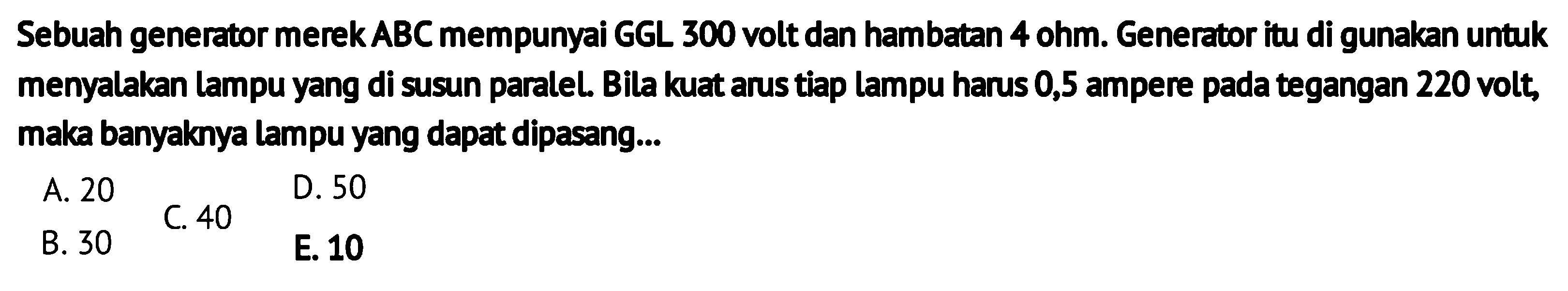 Sebuah generator merek ABC mempunyai GGL 300 volt dan hambatan 4 ohm. Generator itu di gunakan untuk menyalakan lampu yang di susun paraleL. Bila kuat arus tiap lampu harus 0,5 ampere pada tegangan 220 volt, maka banyaknya lampu yang dapat dipasang...