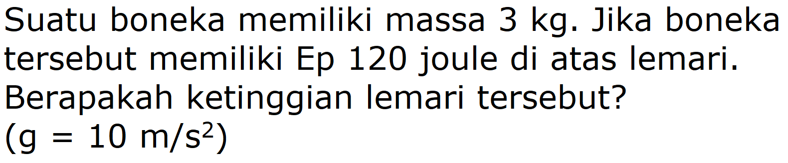 Suatu boneka memiliki massa  3 kg . Jika boneka tersebut memiliki Ep 120 joule di atas lemari. Berapakah ketinggian lemari tersebut?
(g=10 m / s^2)
