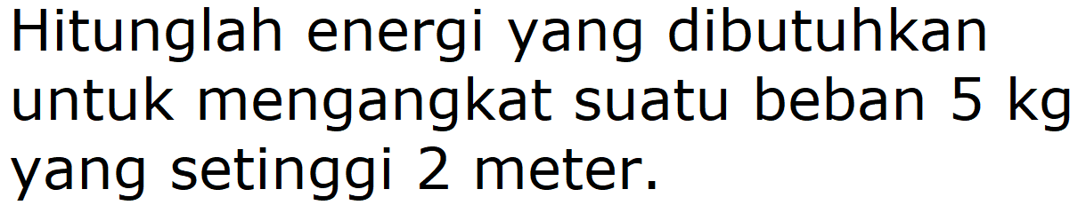 Hitunglah energi yang dibutuhkan untuk mengangkat suatu beban 5 kg yang setinggi 2 meter.