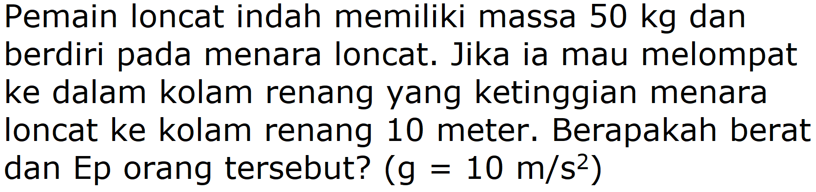 Pemain loncat indah memiliki massa 50 kg dan berdiri pada menara loncat. Jika ia mau melompat ke dalam kolam renang yang ketinggian menara loncat ke kolam renang 10 meter. Berapakah berat dan Ep orang tersebut? (g=10 m/s^2)