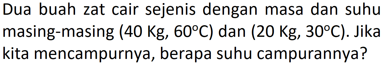 Dua buah zat cair sejenis dengan masa dan suhu masing-masing (40 Kg, 60 C) dan (20 Kg, 30 C). Jika kita mencampurnya, berapa suhu campurannya?