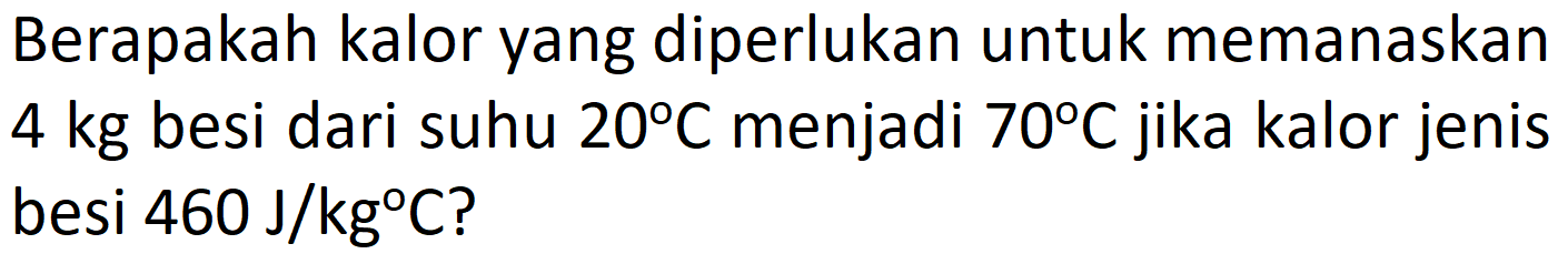 Berapakah kalor yang diperlukan untuk memanaskan 4 kg besi dari suhu 20 C menjadi 70 C jika kalor jenis besi 460 J/kg C?