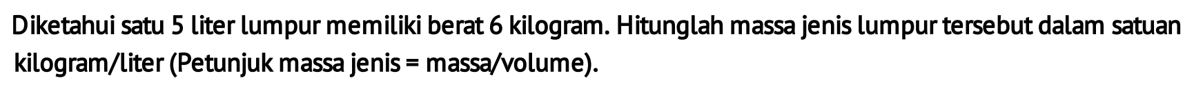 Diketahui satu 5 liter lumpur memiliki berat 6 kilogram. Hitunglah massa jenis lumpur tersebut dalam satuan kilogram/liter (Petunjuk massa jenis = massa/volume).