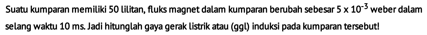 Suatu kumparan memiliki 50 lilitan, fluks magnet dalam kumparan berubah sebesar 5 x 10^(-3) weber dalam selang waktu 10 ms. Jadi hitunglah gaya gerak listrik atau (ggl) induksi pada kumparan tersebut!