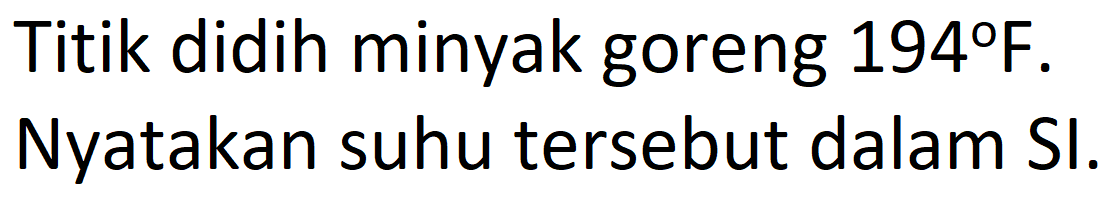 Titik didih minyak goreng 194 F.
Nyatakan suhu tersebut dalam SI.