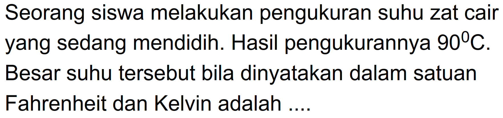 Seorang siswa melakukan pengukuran suhu zat cair yang sedang mendidih. Hasil pengukurannya 90 C. Besar suhu tersebut bila dinyatakan dalam satuan Fahrenheit dan Kelvin adalah ....