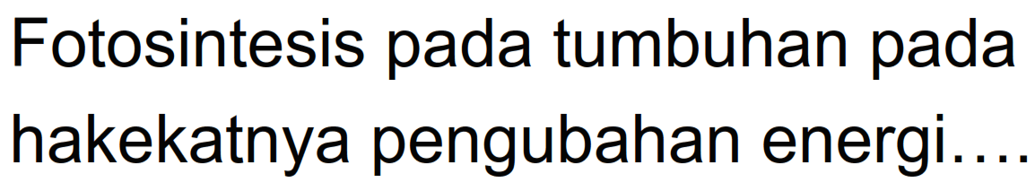 Fotosintesis pada tumbuhan pada hakekatnya pengubahan energi..