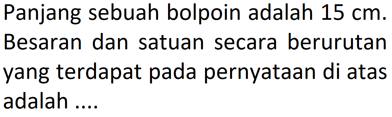 Panjang sebuah bolpoin adalah  15 cm . Besaran dan satuan secara berurutan yang terdapat pada pernyataan di atas adalah ....