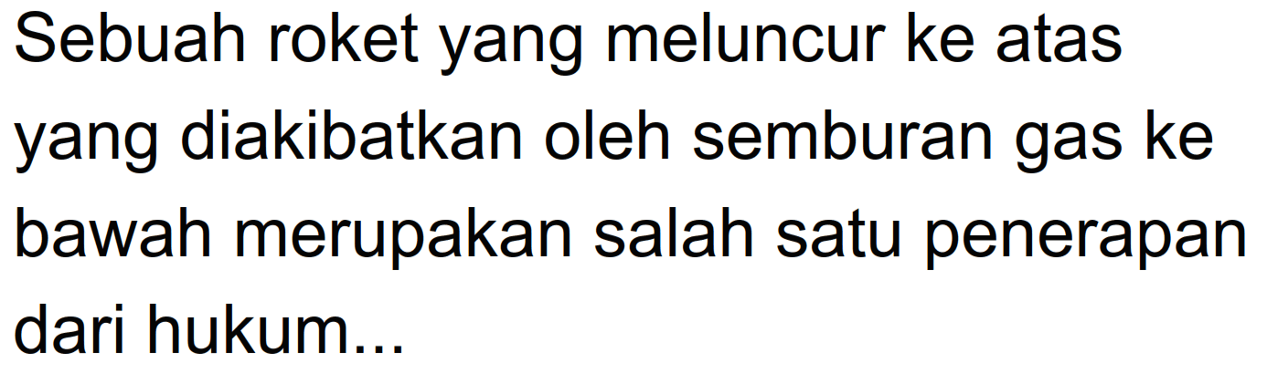 Sebuah roket yang meluncur ke atas yang diakibatkan oleh semburan gas ke bawah merupakan salah satu penerapan dari hukum...