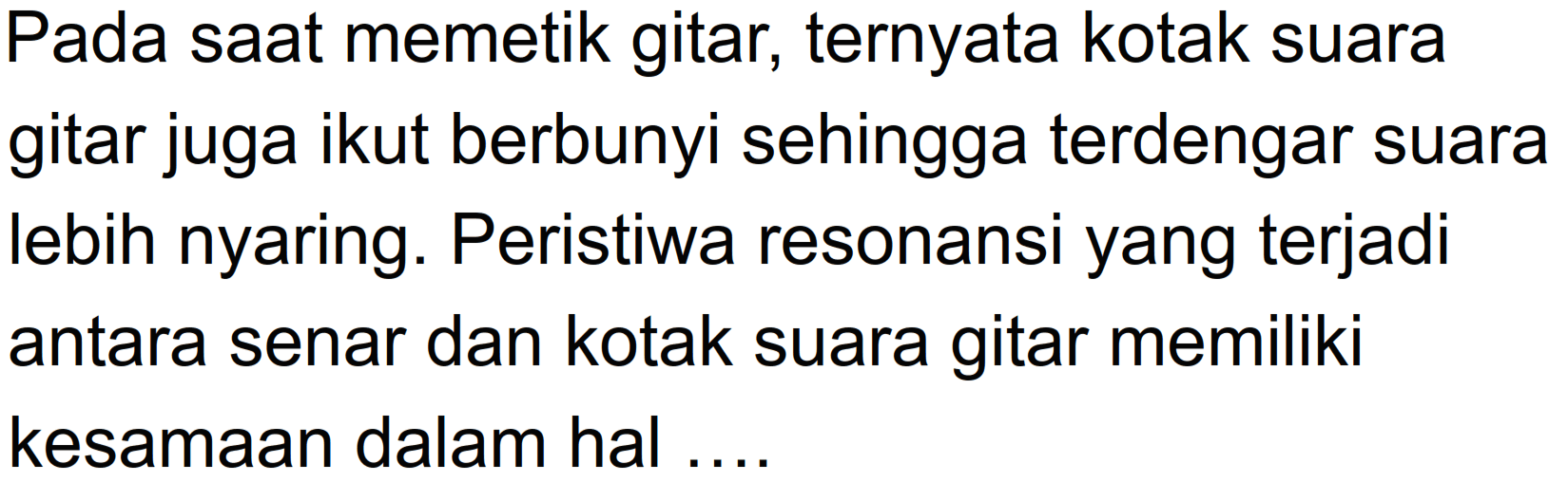 Pada saat memetik gitar, ternyata kotak suara gitar juga ikut berbunyi sehingga terdengar suara lebih nyaring. Peristiwa resonansi yang terjadi antara senar dan kotak suara gitar memiliki kesamaan dalam hal ....