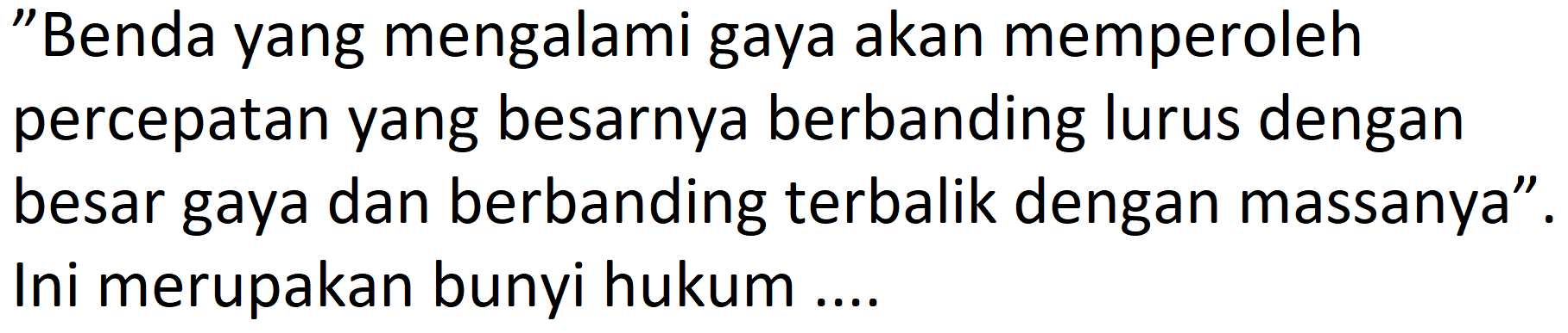 "Benda yang mengalami gaya akan memperoleh percepatan yang besarnya berbanding lurus dengan besar gaya dan berbanding terbalik dengan massanya". Ini merupakan bunyi hukum ....