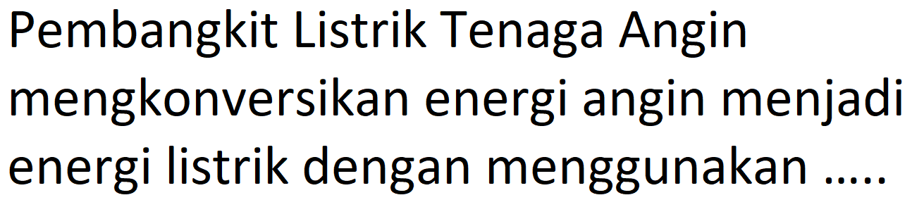 Pembangkit Listrik Tenaga Angin mengkonversikan energi angin menjadi energi listrik dengan menggunakan ....