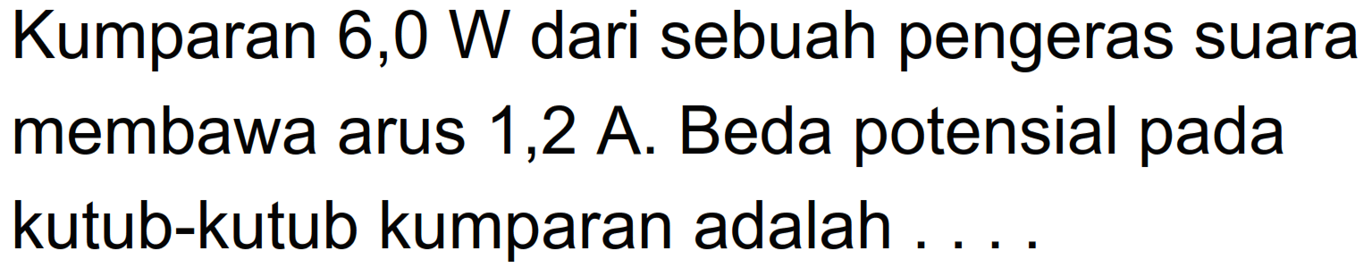 Kumparan 6,0 W dari sebuah pengeras suara membawa arus 1,2 A. Beda potensial pada kutub-kutub kumparan adalah ....