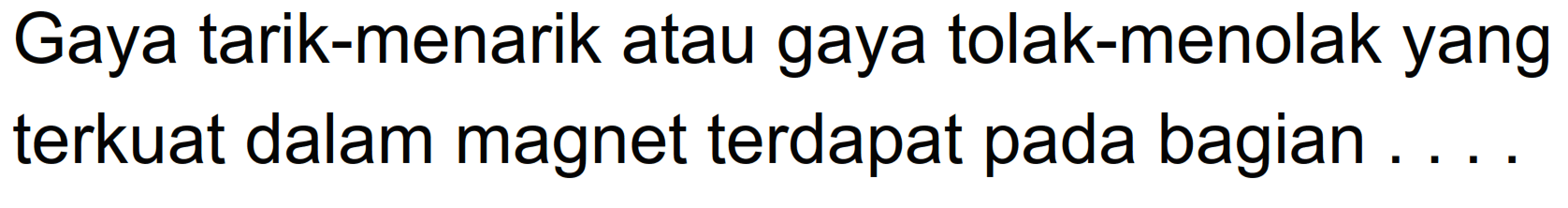 Gaya tarik-menarik atau gaya tolak-menolak yang terkuat dalam magnet terdapat pada bagian....