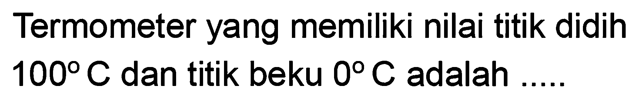 Termometer yang memiliki nilai titik didih 100 C dan titik beku 0 C adalah ..... 