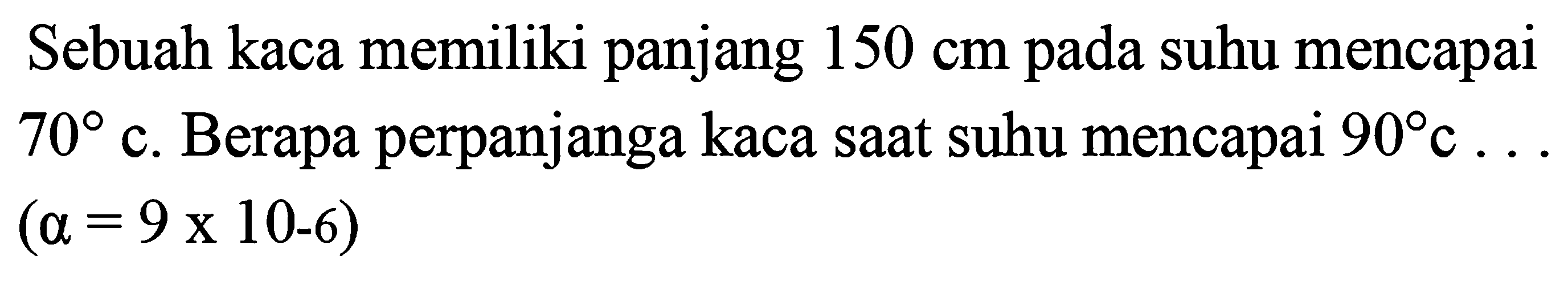 Sebuah kaca memiliki panjang 150 cm pada suhu mencapai 70 c. Berapa perpanjanga kaca saat suhu mencapai 90 c... 

(a=9 x 10-6)
