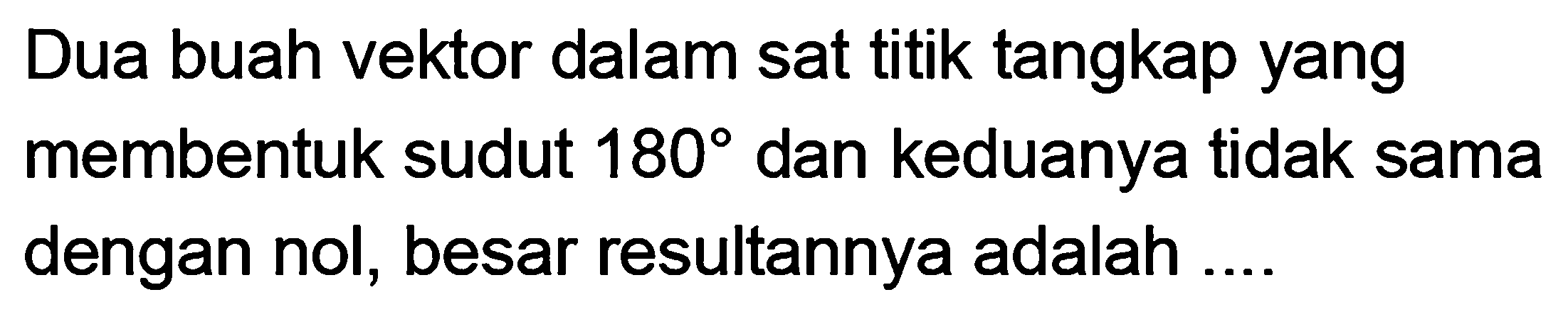 Dua buah vektor dalam satu titik tangkap yang membentuk sudut 180 dan keduanya tidak sama dengan nol, besar resultannya adalah ....