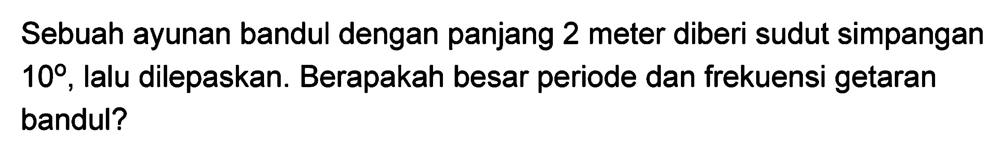 Sebuah ayunan bandul dengan panjang 2 meter diberi sudut simpangan  10 , Ialu dilepaskan. Berapakah besar periode dan frekuensi getaran bandul?