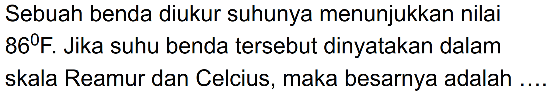 Sebuah benda diukur suhunya menunjukkan nilai 86 F. Jika suhu benda tersebut dinyatakan dalam skala Reamur dan Celcius, maka besarnya adalah