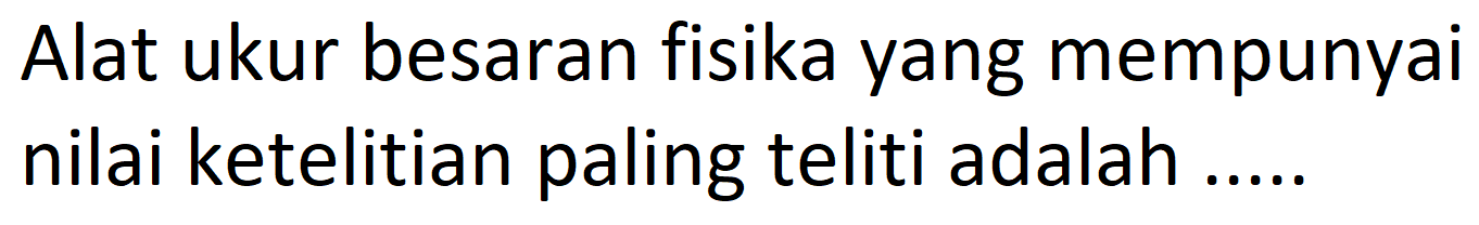 Alat ukur besaran fisika yang mempunyai nilai ketelitian paling teliti adalah .....