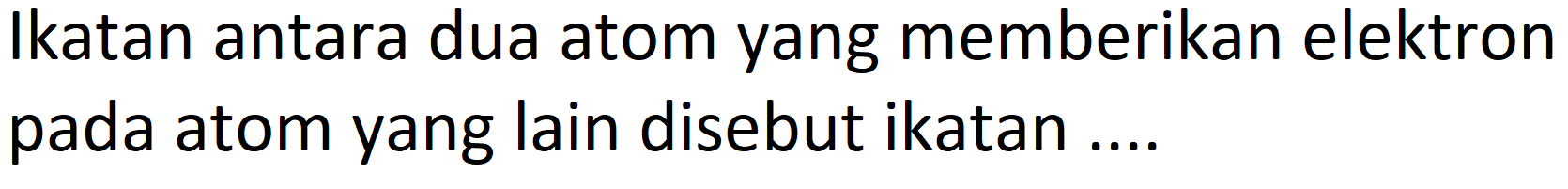 Ikatan antara dua atom yang memberikan elektron pada atom yang lain disebut ikatan ....