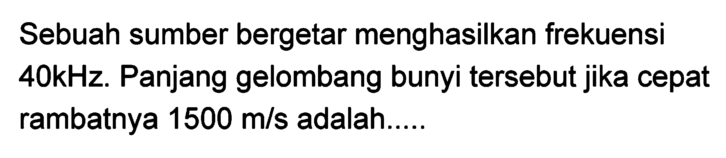 Sebuah sumber bergetar menghasilkan frekuensi
 40 kHz . Panjang gelombang bunyi tersebut jika cepat rambatnya  1500 m / s  adalah.....